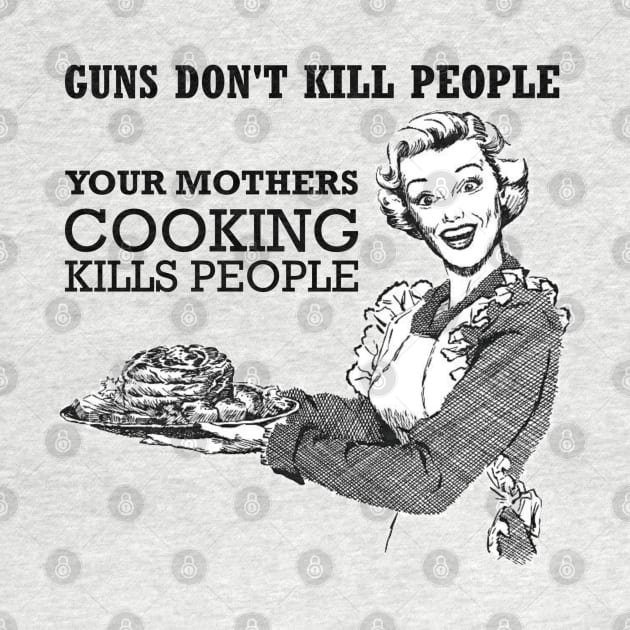 GUNS DONT KILL PEOPLE - YOUR MOTHERS COOKING KILLS PEOPLE by INLE Designs